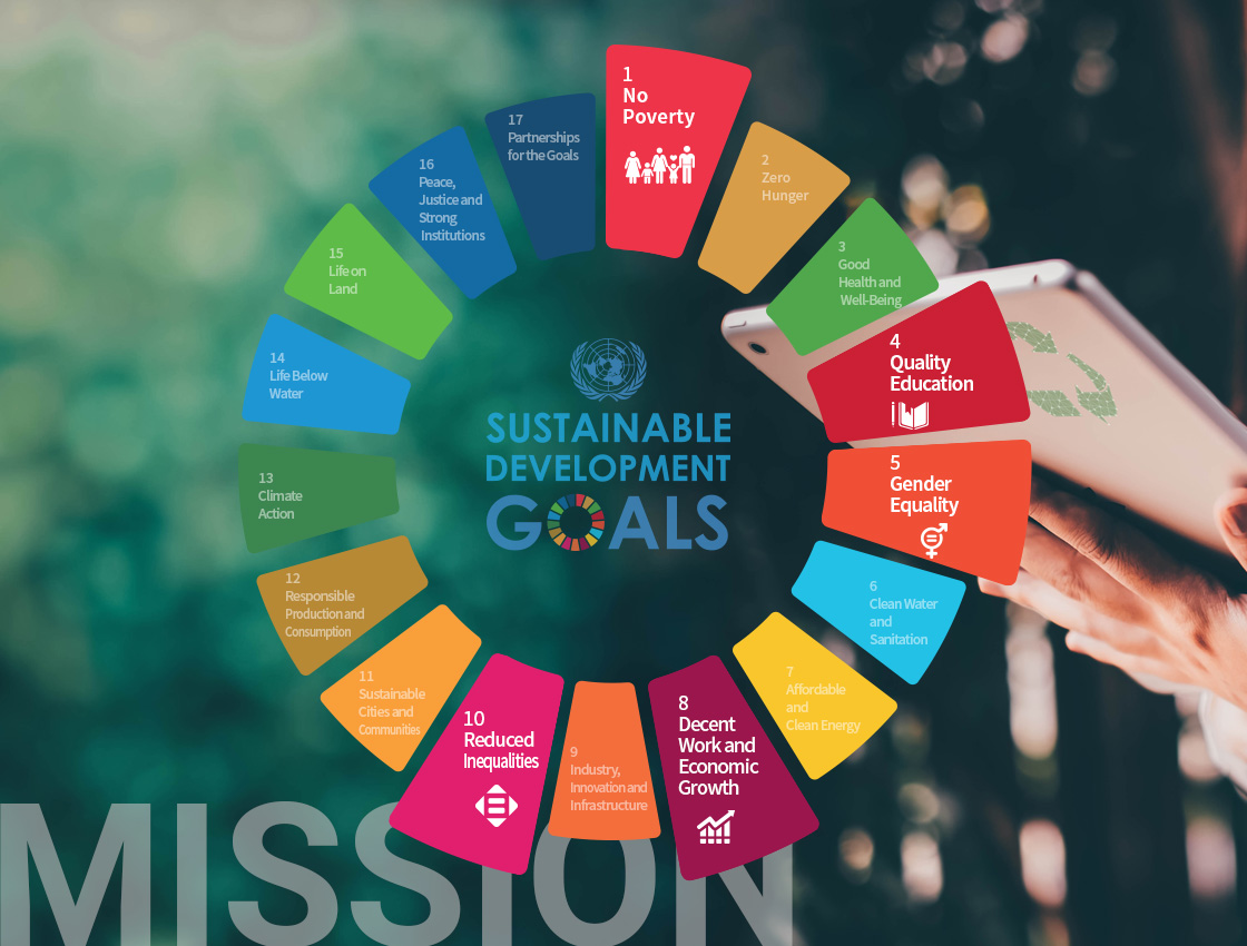 [MISSION]
[Sustainable development GOALS 1~17]
1. Eliminate Poverty / 
2. Erase Hunger / 
3. Establish Good Health and Well-Being / 
4. Provide Quality Education / 
5. Enforce Gender Equality / 
6. Improve Clean Water and Sanitation / 
7. Grow Affordable and Clean Energy / 
8. Create Decent Work and Economic Growth / 
9. Increase Industry, Innovation, and Infrastructure / 
10. Reduce Inequality / 
11. Mobilize Sustainable Cities and Communities / 
12. Influence Responsible Consumption and Production / 
13. Organize Climate Action / 
14. Develop Life Below Water / 
15. Advance Life On Land / 
16. Guarantee Peace, Justice, and Strong Institutions / 
17. Build Partnerships for the Goals / 
                
